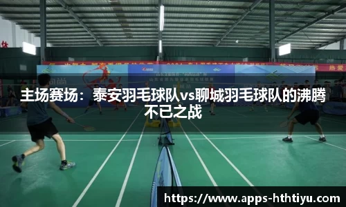 主场赛场：泰安羽毛球队vs聊城羽毛球队的沸腾不已之战